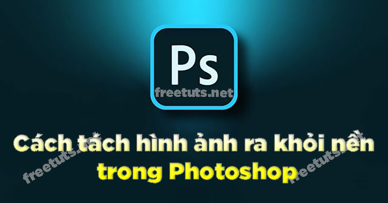 Cách tách hình ảnh ra khỏi nền trong Photoshop